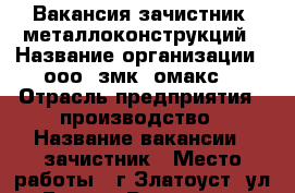 Вакансия зачистник  металлоконструкций › Название организации ­ ооо “змк “омакс“ › Отрасль предприятия ­ производство › Название вакансии ­ зачистник › Место работы ­ г.Златоуст, ул.Бориса Ручьёва 2 › Минимальный оклад ­ 20 000 - Челябинская обл. Работа » Вакансии   